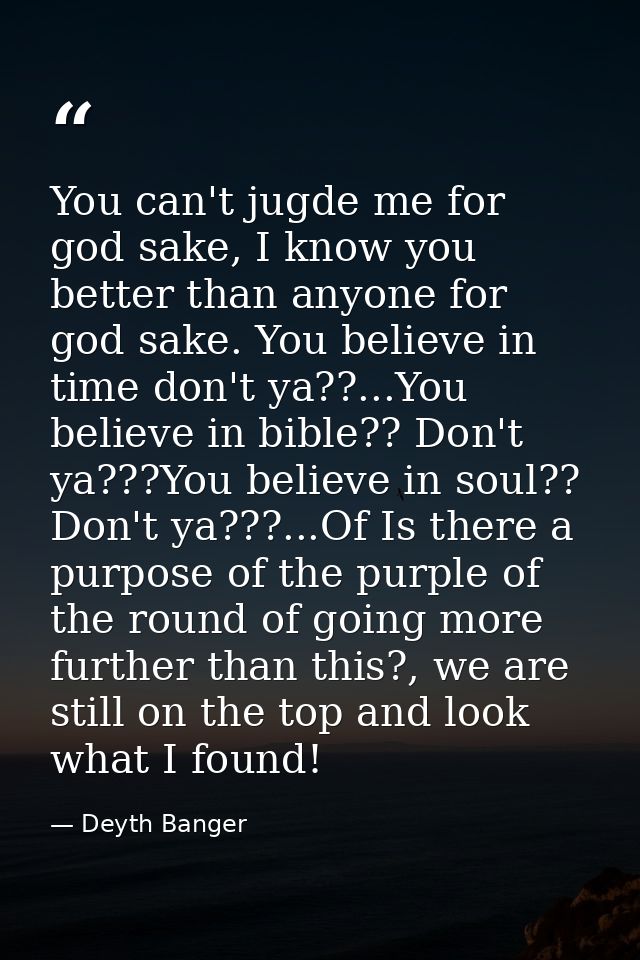 You can't jugde me for god sake, I know you better than anyone for god sake. You believe in time don't ya??...You believ — Deyth Banger