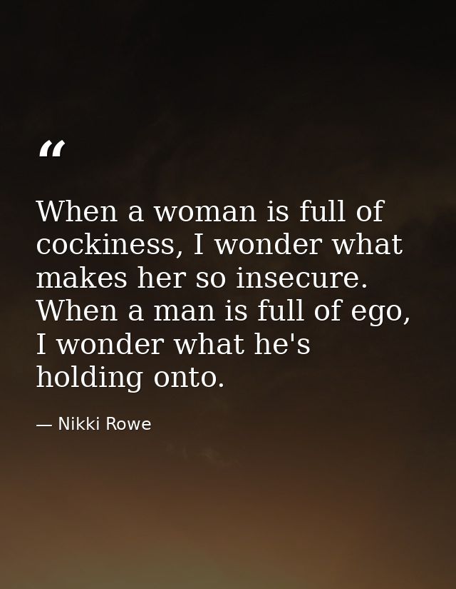 When a woman is full of cockiness, I wonder what makes her so insecure. When a man is full of ego, I wonder what he's ho — Nikki Rowe