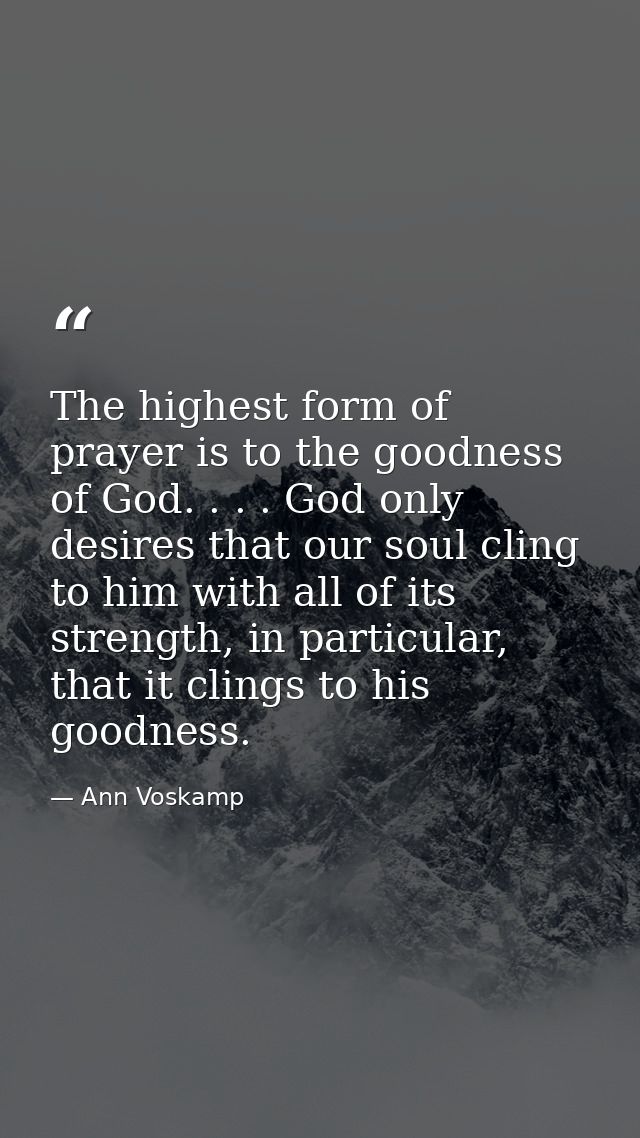 The highest form of prayer is to the goodness of God. . . . God only desires that our soul cling to him with all of its  — Ann Voskamp