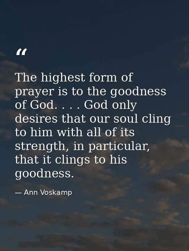 The highest form of prayer is to the goodness of God. . . . God only desires that our soul cling to him with all of its  — Ann Voskamp
