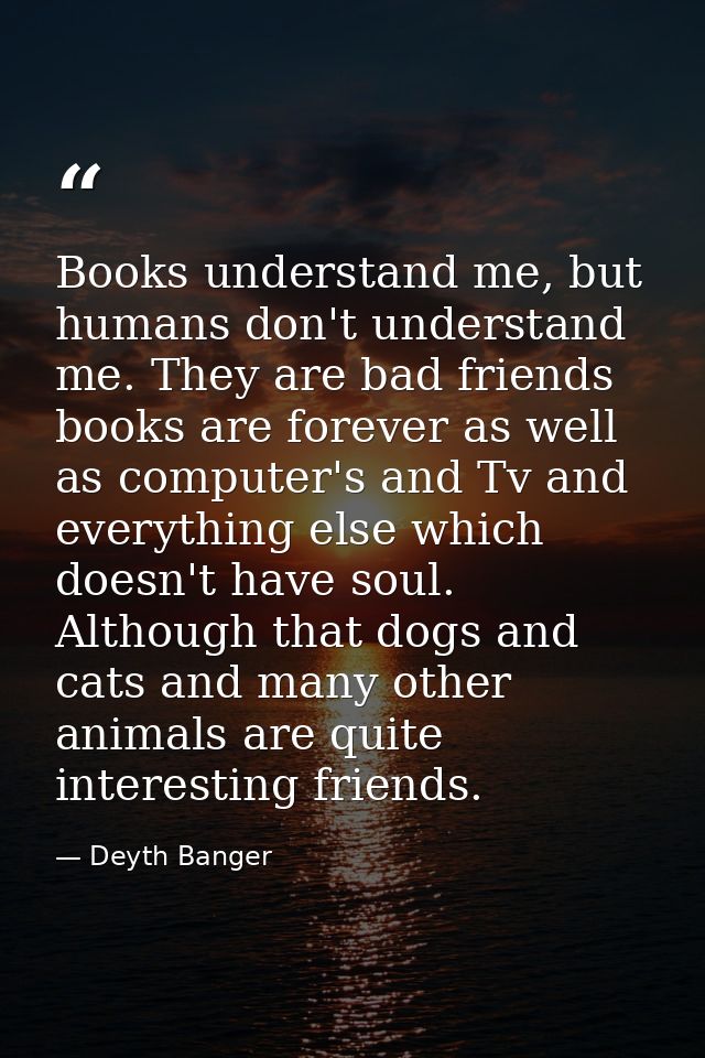 Books understand me, but humans don't understand me. They are bad friends books are forever as well as computer's and Tv — Deyth Banger