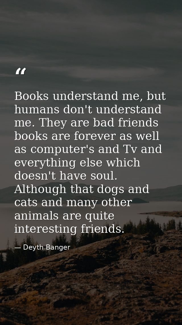 Books understand me, but humans don't understand me. They are bad friends books are forever as well as computer's and Tv — Deyth Banger