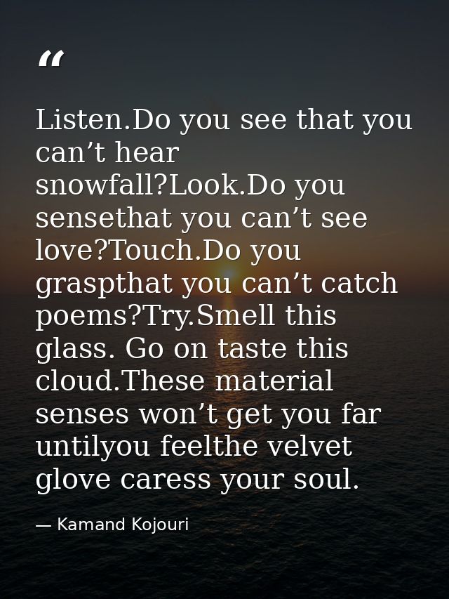 Listen.Do you see that you can’t hear snowfall?Look.Do you sensethat you can’t see love?Touch.Do you graspthat you can’t — Kamand Kojouri