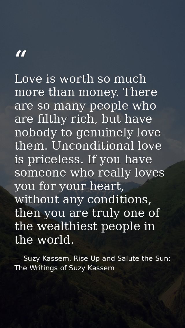 Love is worth so much more than money. There are so many people who are filthy rich, but have nobody to genuinely love t — Suzy Kassem, Rise Up and Salute the Sun: The Writings of Suzy Kassem