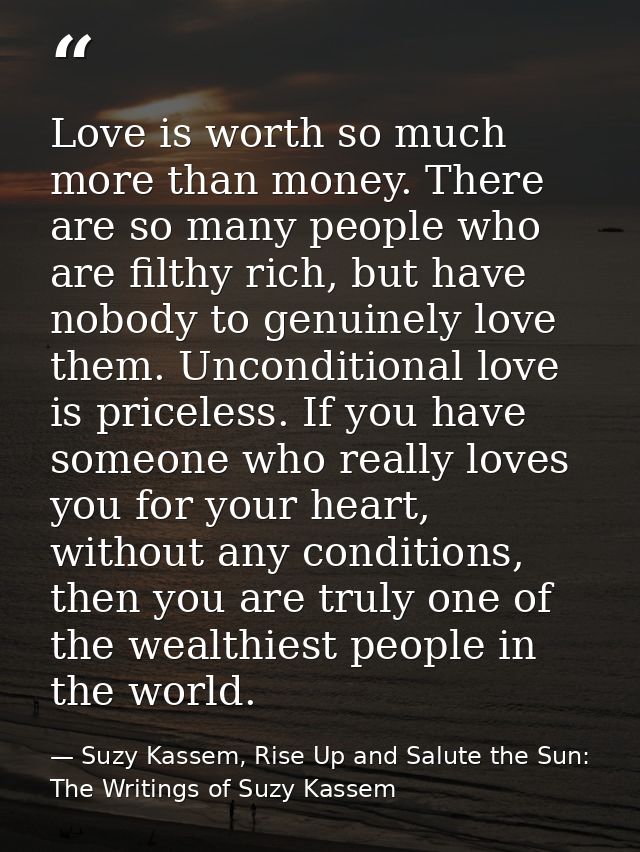 Love is worth so much more than money. There are so many people who are filthy rich, but have nobody to genuinely love t — Suzy Kassem, Rise Up and Salute the Sun: The Writings of Suzy Kassem