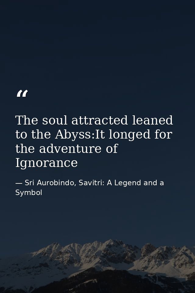 The soul attracted leaned to the Abyss:It longed for the adventure of Ignorance — Sri Aurobindo, Savitri: A Legend and a Symbol