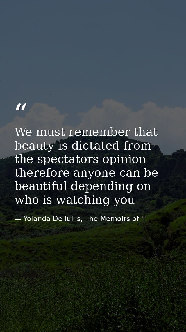 We must remember that beauty is dictated from the spectators opinion therefore anyone can be beautiful depending on who  — Yolanda De Iuliis, The Memoirs of 'I'