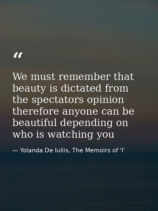 We must remember that beauty is dictated from the spectators opinion therefore anyone can be beautiful depending on who  — Yolanda De Iuliis, The Memoirs of 'I'