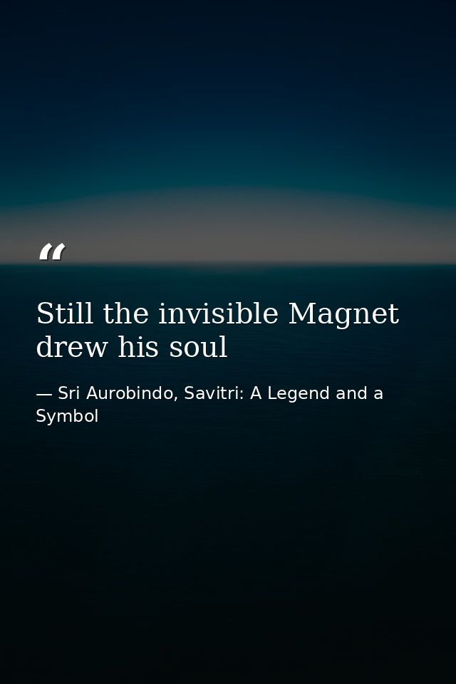 Still the invisible Magnet drew his soul — Sri Aurobindo, Savitri: A Legend and a Symbol