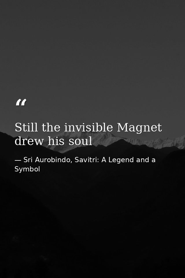 Still the invisible Magnet drew his soul — Sri Aurobindo, Savitri: A Legend and a Symbol