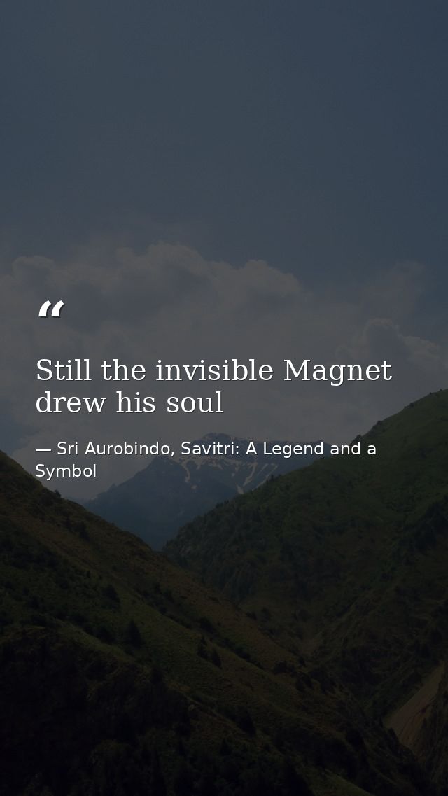 Still the invisible Magnet drew his soul — Sri Aurobindo, Savitri: A Legend and a Symbol