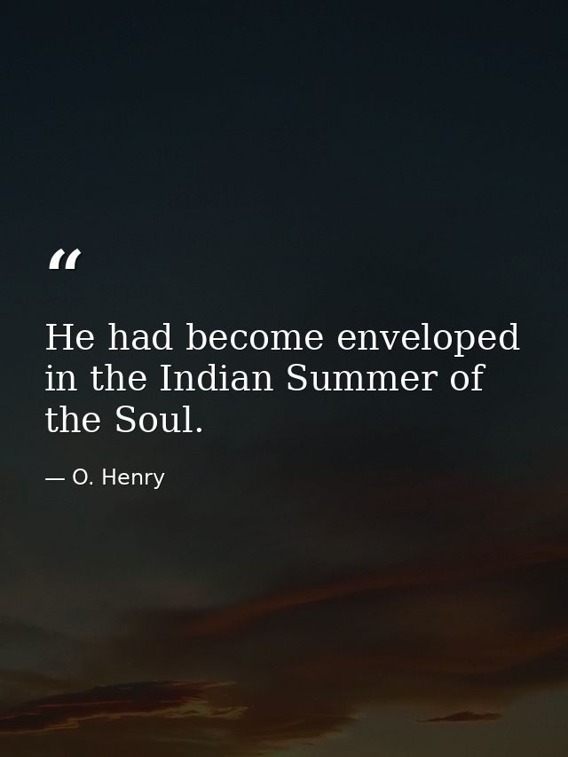 He had become enveloped in the Indian Summer of the Soul. — O. Henry