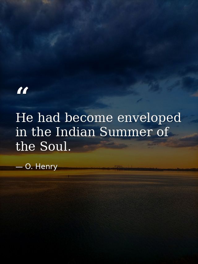 He had become enveloped in the Indian Summer of the Soul. — O. Henry