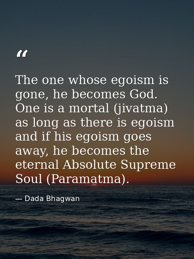 The one whose egoism is gone, he becomes God. One is a mortal (jivatma) as long as there is egoism and if his egoism goe — Dada Bhagwan