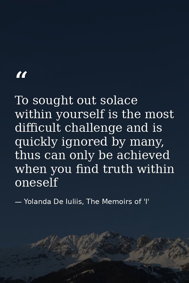To sought out solace within yourself is the most difficult challenge and is quickly ignored by many, thus can only be ac — Yolanda De Iuliis, The Memoirs of 'I'