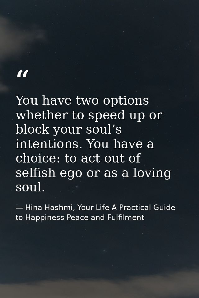 You have two options whether to speed up or block your soul’s intentions. You have a choice: to act out of selfish ego o — Hina Hashmi, Your Life A Practical Guide to Happiness Peace and Fulfilment