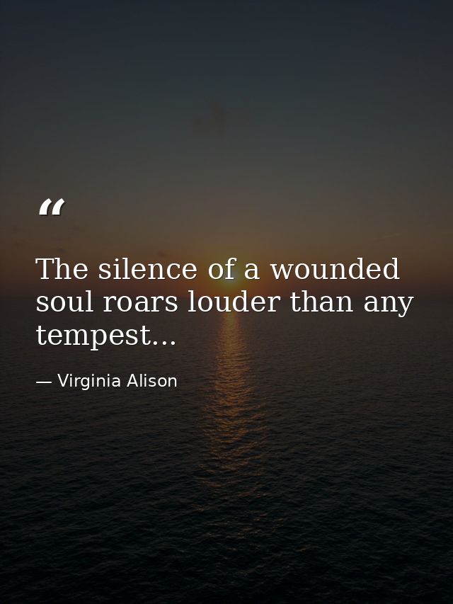 The silence of a wounded soul roars louder than any tempest... — Virginia Alison