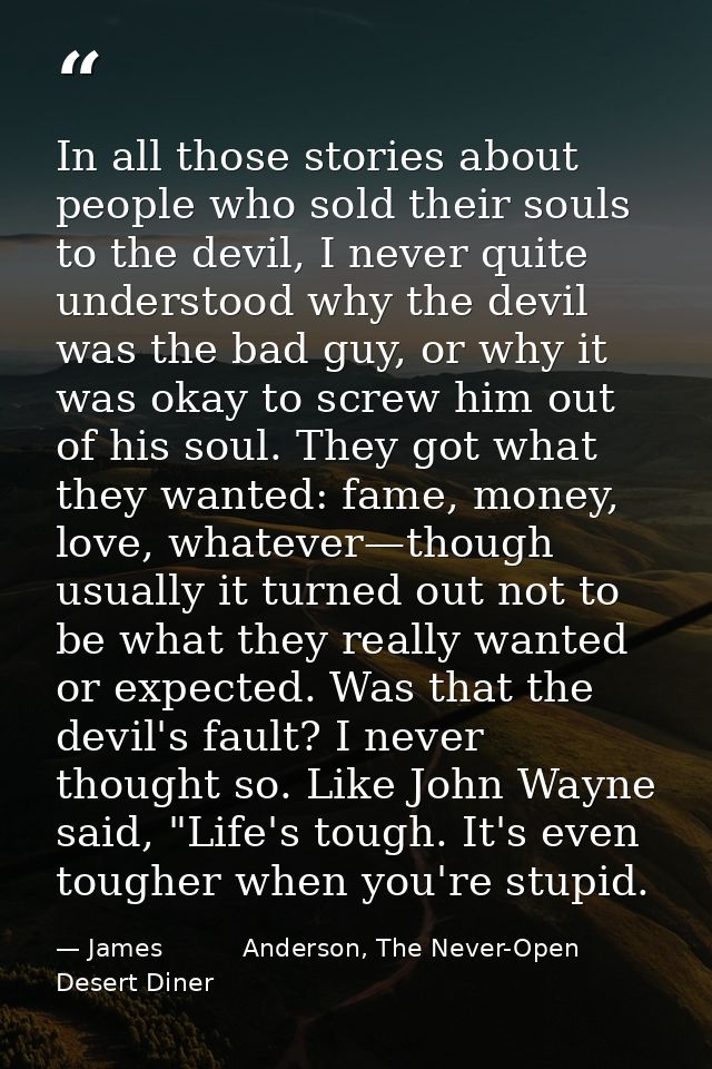 In all those stories about people who sold their souls to the devil, I never quite understood why the devil was the bad  — James          Anderson, The Never-Open Desert Diner