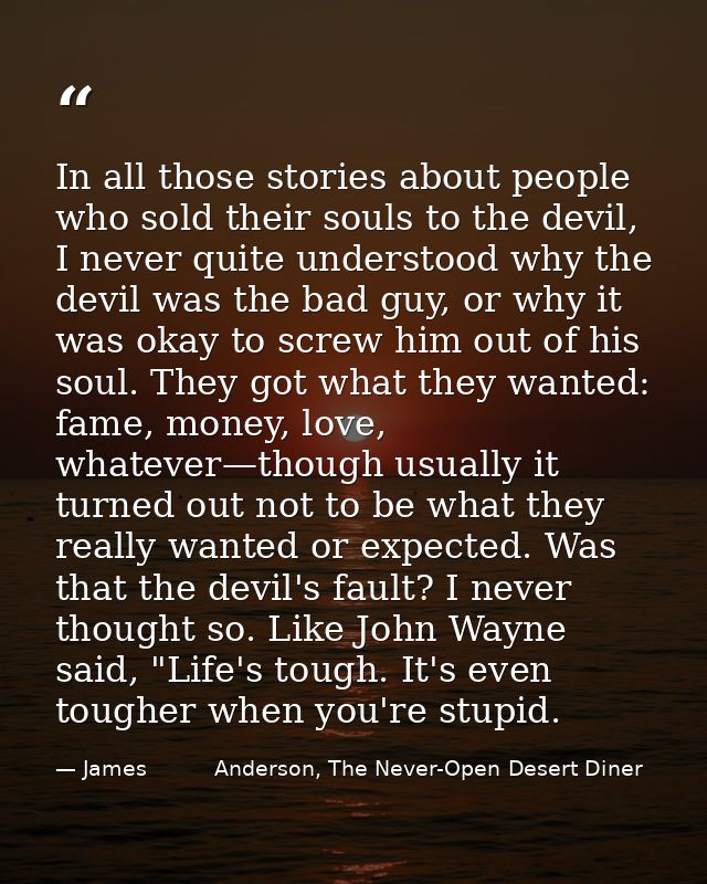 In all those stories about people who sold their souls to the devil, I never quite understood why the devil was the bad  — James          Anderson, The Never-Open Desert Diner