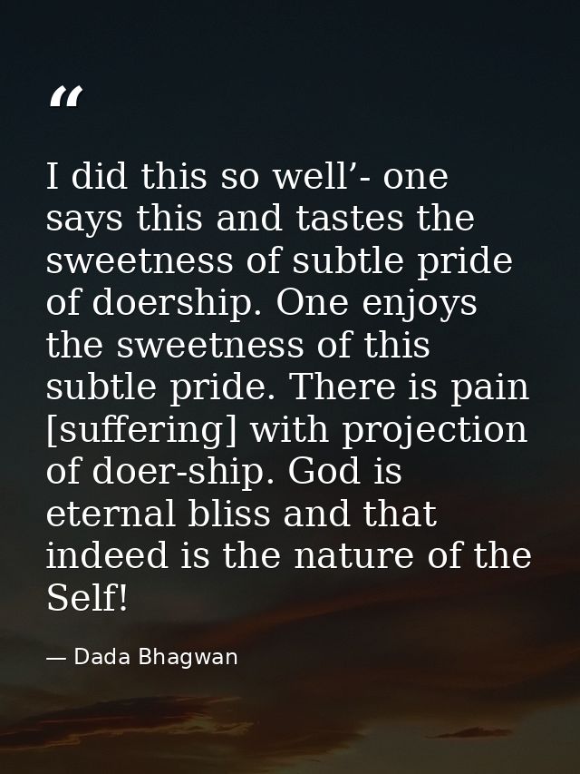 I did this so well’- one says this and tastes the sweetness of subtle pride of doership. One enjoys the sweetness of thi — Dada Bhagwan