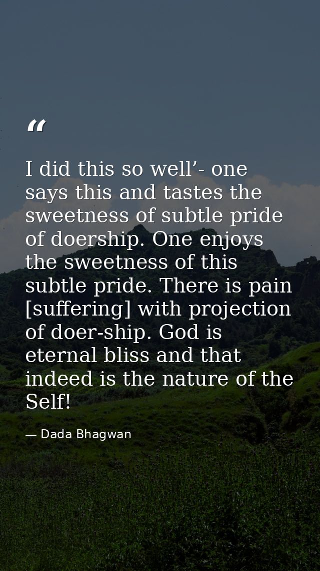 I did this so well’- one says this and tastes the sweetness of subtle pride of doership. One enjoys the sweetness of thi — Dada Bhagwan