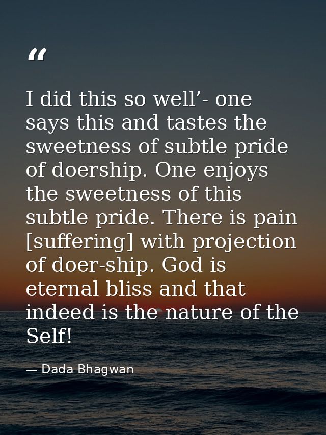 I did this so well’- one says this and tastes the sweetness of subtle pride of doership. One enjoys the sweetness of thi — Dada Bhagwan