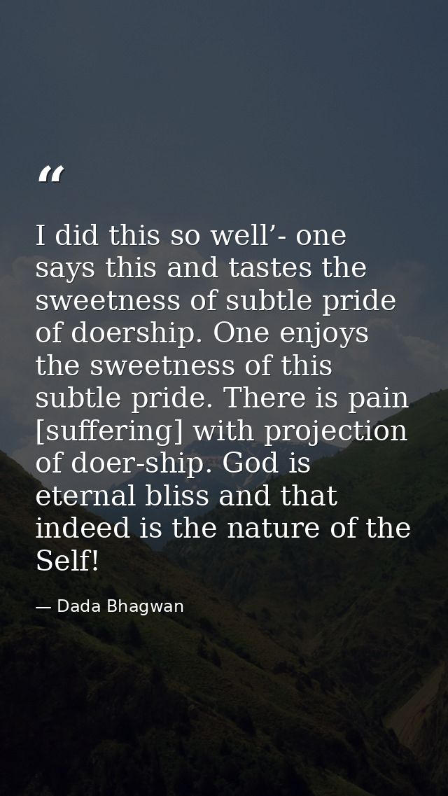 I did this so well’- one says this and tastes the sweetness of subtle pride of doership. One enjoys the sweetness of thi — Dada Bhagwan