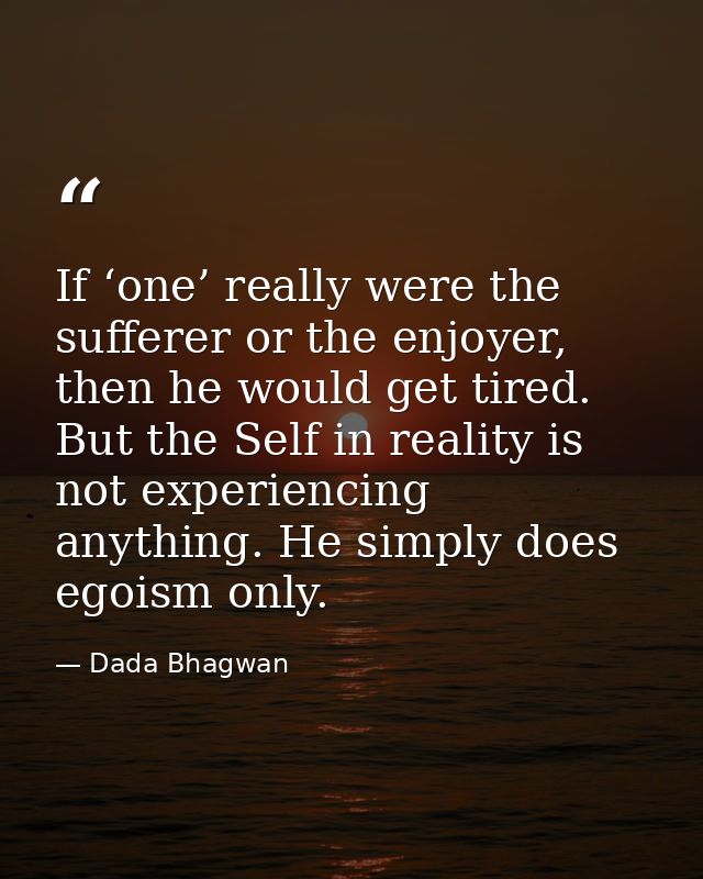 If ‘one’ really were the sufferer or the enjoyer, then he would get tired. But the Self in reality is not experiencing a — Dada Bhagwan