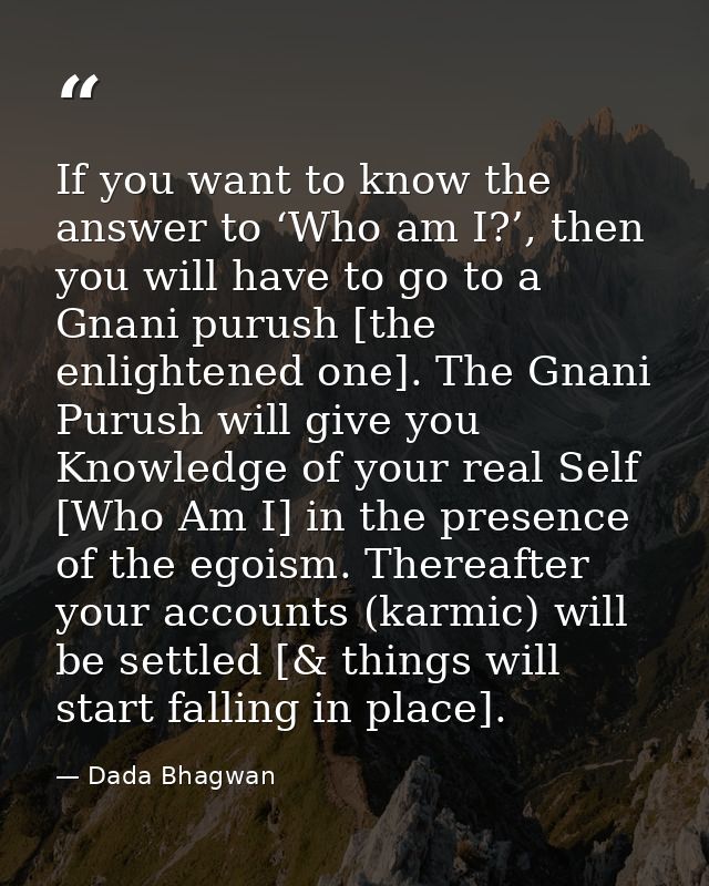 If you want to know the answer to ‘Who am I?’, then you will have to go to a Gnani purush [the enlightened one]. The Gna — Dada Bhagwan