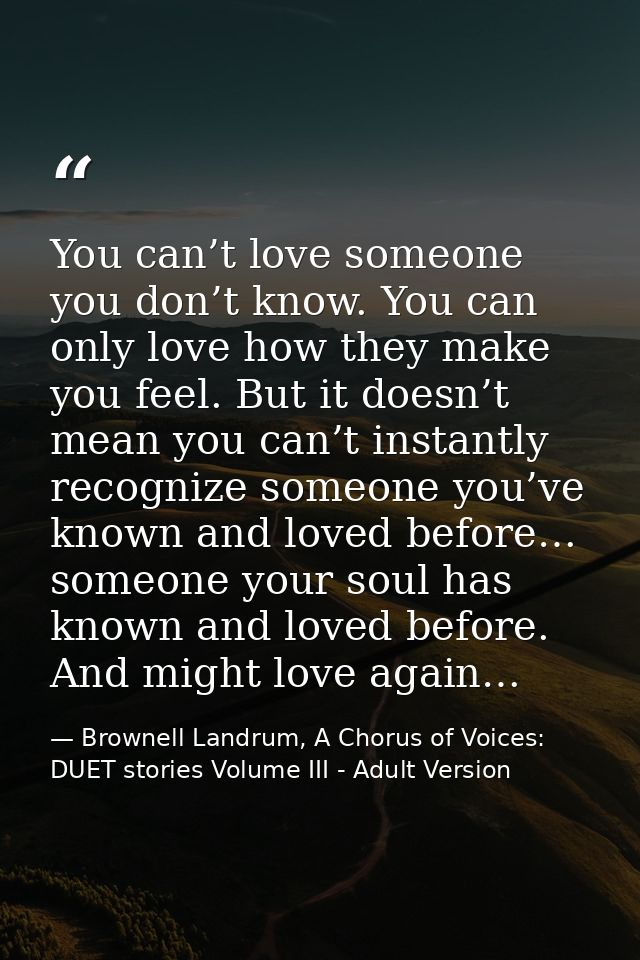You can’t love someone you don’t know. You can only love how they make you feel. But it doesn’t mean you can’t instantly — Brownell Landrum, A Chorus of Voices: DUET stories Volume III - Adult Version