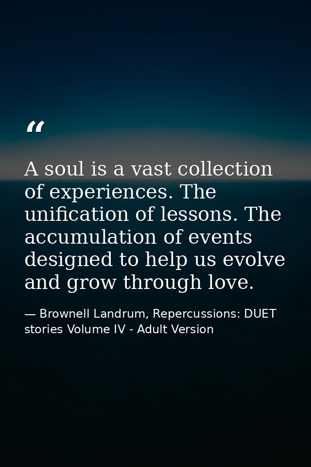 A soul is a vast collection of experiences. The unification of lessons. The accumulation of events designed to help us e — Brownell Landrum, Repercussions: DUET stories Volume IV - Adult Version