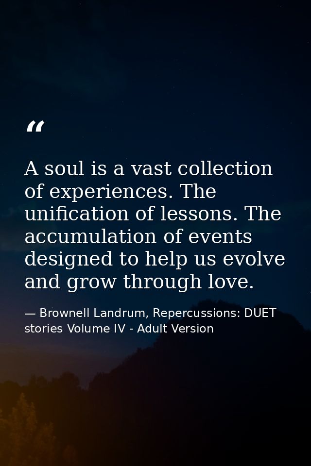 A soul is a vast collection of experiences. The unification of lessons. The accumulation of events designed to help us e — Brownell Landrum, Repercussions: DUET stories Volume IV - Adult Version