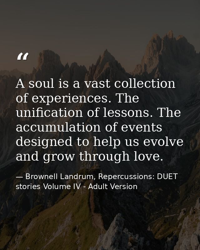 A soul is a vast collection of experiences. The unification of lessons. The accumulation of events designed to help us e — Brownell Landrum, Repercussions: DUET stories Volume IV - Adult Version