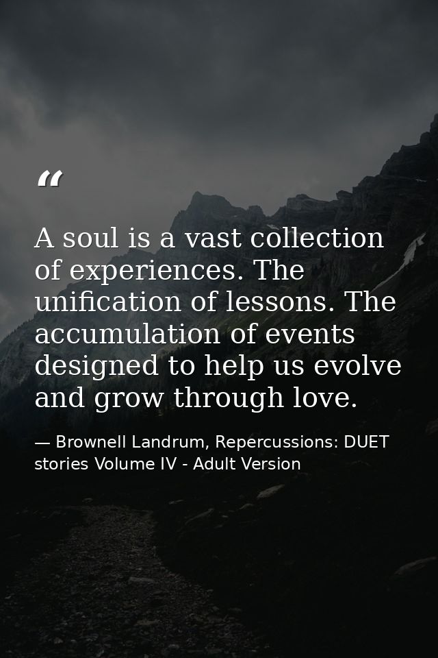 A soul is a vast collection of experiences. The unification of lessons. The accumulation of events designed to help us e — Brownell Landrum, Repercussions: DUET stories Volume IV - Adult Version