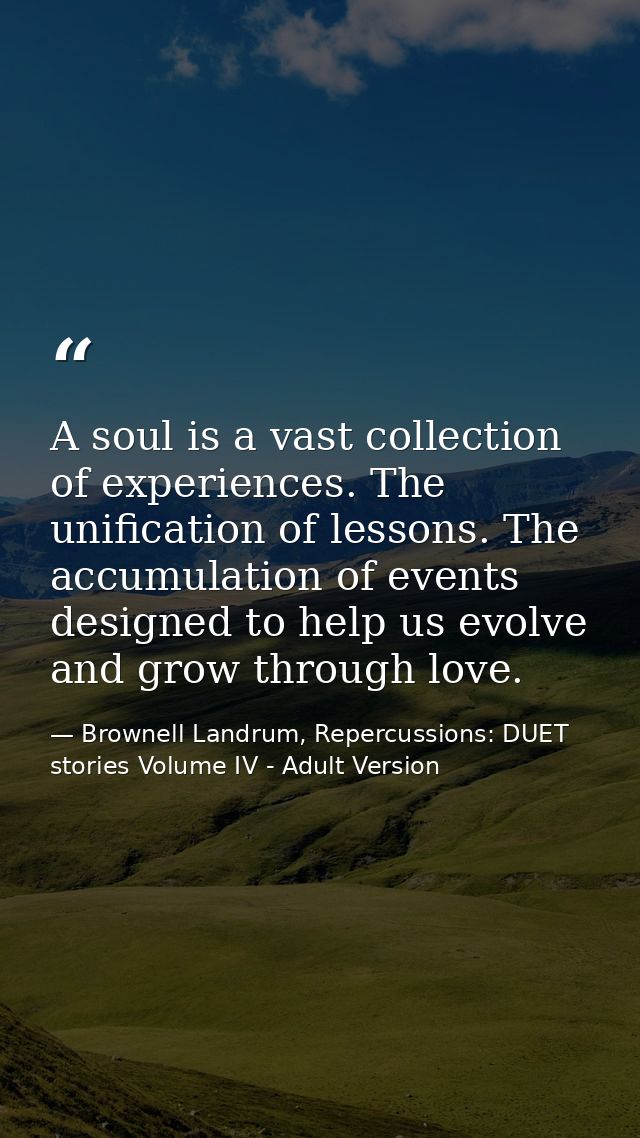 A soul is a vast collection of experiences. The unification of lessons. The accumulation of events designed to help us e — Brownell Landrum, Repercussions: DUET stories Volume IV - Adult Version