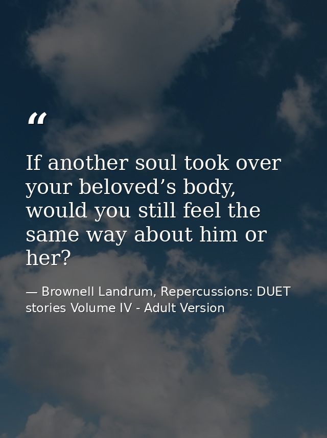 If another soul took over your beloved’s body, would you still feel the same way about him or her? — Brownell Landrum, Repercussions: DUET stories Volume IV - Adult Version