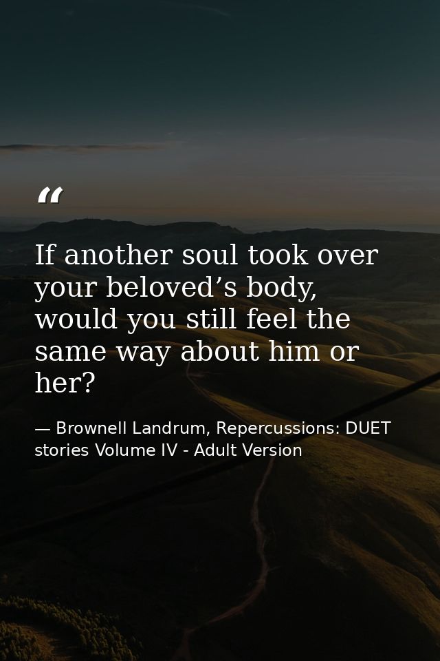 If another soul took over your beloved’s body, would you still feel the same way about him or her? — Brownell Landrum, Repercussions: DUET stories Volume IV - Adult Version