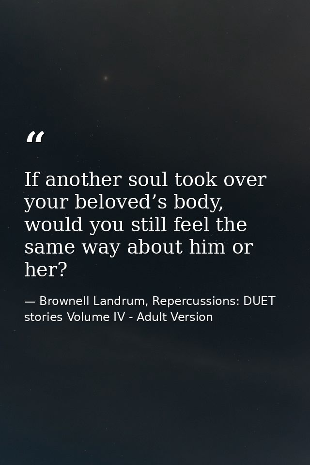 If another soul took over your beloved’s body, would you still feel the same way about him or her? — Brownell Landrum, Repercussions: DUET stories Volume IV - Adult Version