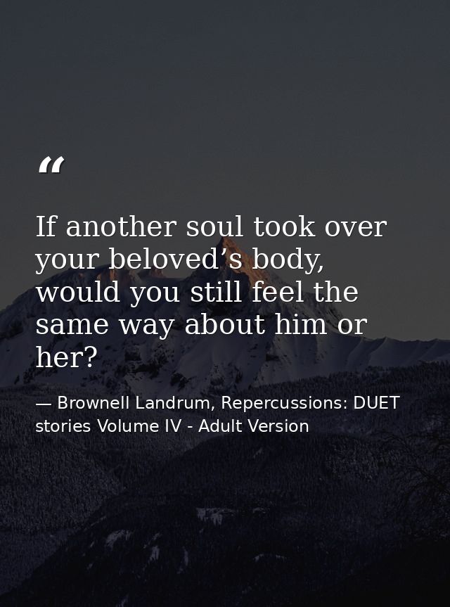 If another soul took over your beloved’s body, would you still feel the same way about him or her? — Brownell Landrum, Repercussions: DUET stories Volume IV - Adult Version