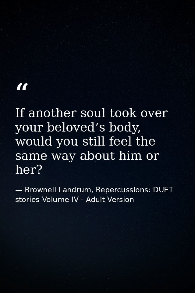 If another soul took over your beloved’s body, would you still feel the same way about him or her? — Brownell Landrum, Repercussions: DUET stories Volume IV - Adult Version