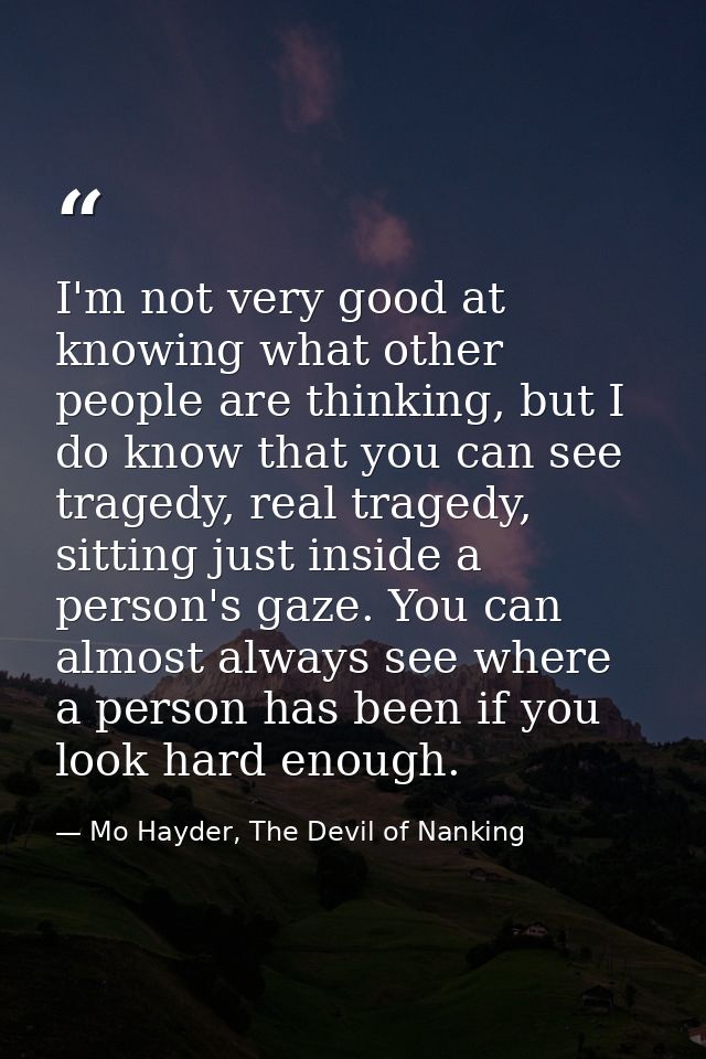 I'm not very good at knowing what other people are thinking, but I do know that you can see tragedy, real tragedy, sitti — Mo Hayder, The Devil of Nanking
