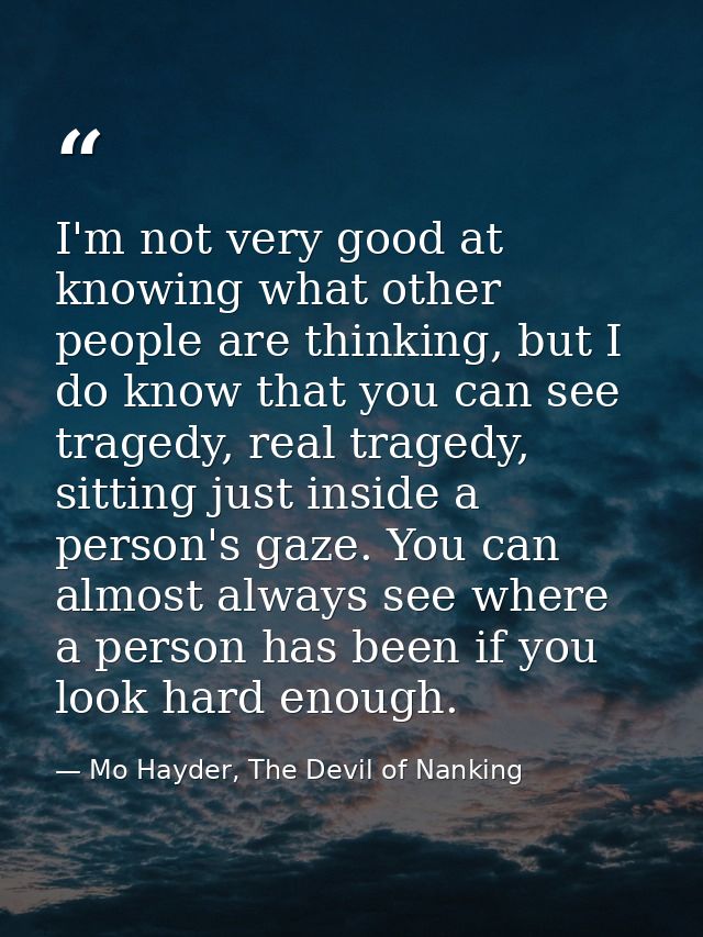 I'm not very good at knowing what other people are thinking, but I do know that you can see tragedy, real tragedy, sitti — Mo Hayder, The Devil of Nanking