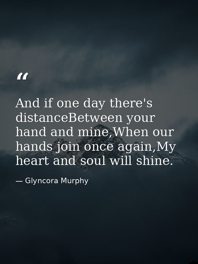 And if one day there's distanceBetween your hand and mine,When our hands join once again,My heart and soul will shine. — Glyncora Murphy