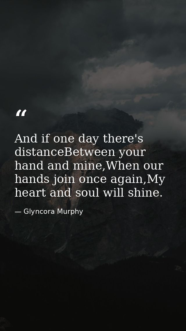 And if one day there's distanceBetween your hand and mine,When our hands join once again,My heart and soul will shine. — Glyncora Murphy