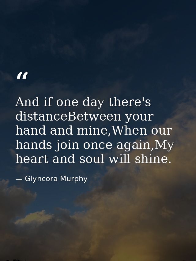 And if one day there's distanceBetween your hand and mine,When our hands join once again,My heart and soul will shine. — Glyncora Murphy