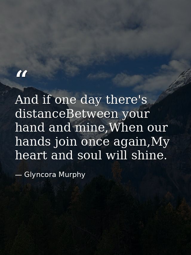 And if one day there's distanceBetween your hand and mine,When our hands join once again,My heart and soul will shine. — Glyncora Murphy