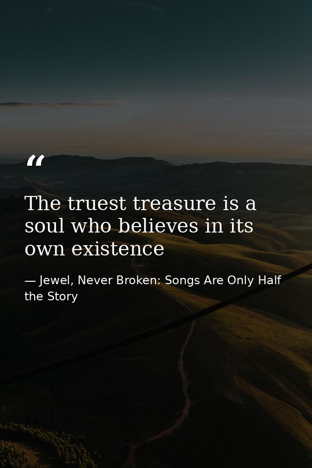 The truest treasure is a soul who believes in its own existence — Jewel, Never Broken: Songs Are Only Half the Story