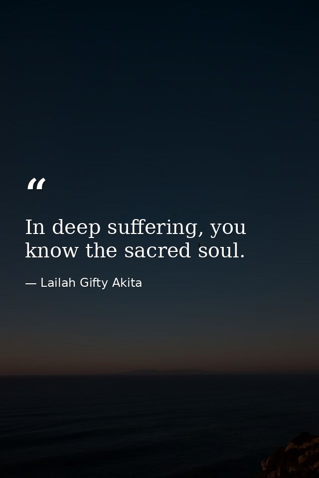 In deep suffering, you know the sacred soul. — Lailah Gifty Akita