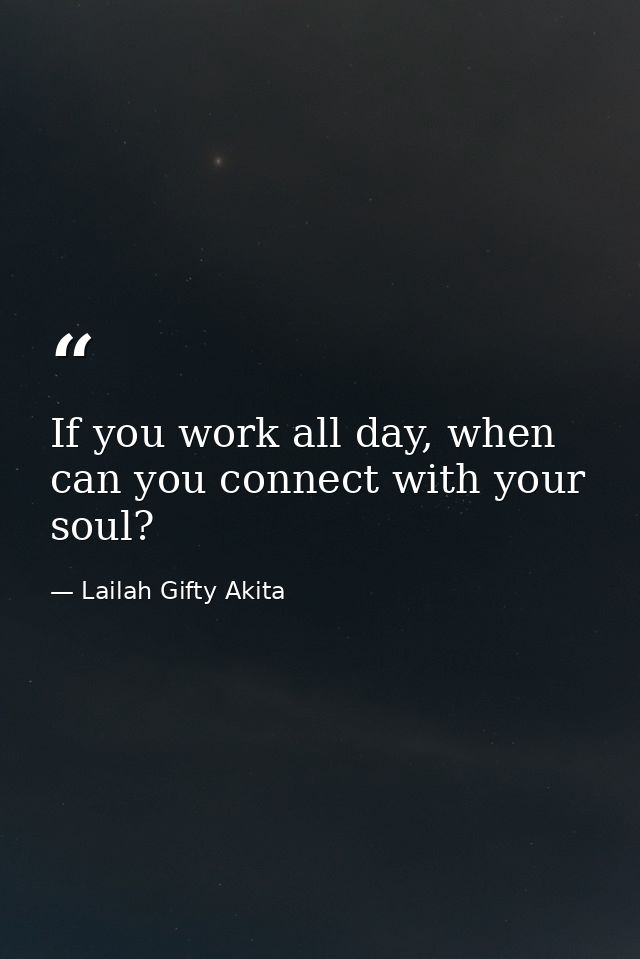 If you work all day, when can you connect with your soul? — Lailah Gifty Akita