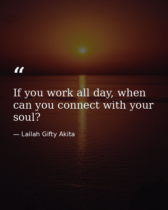If you work all day, when can you connect with your soul? — Lailah Gifty Akita